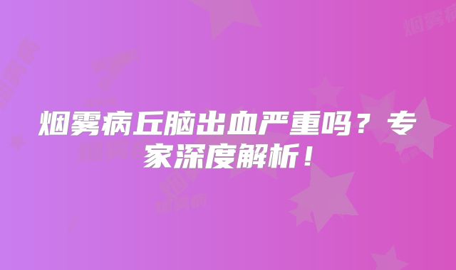 烟雾病丘脑出血严重吗？专家深度解析！