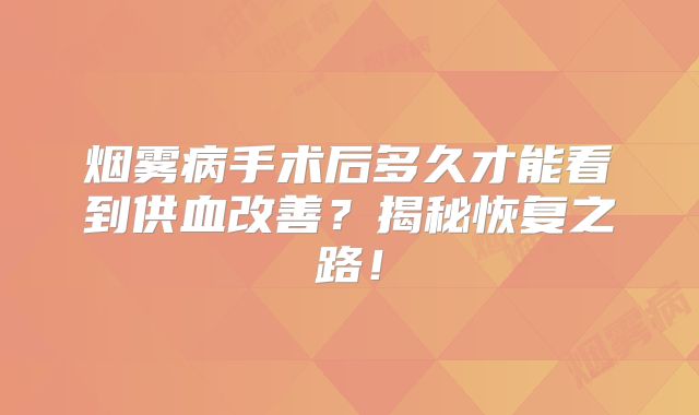烟雾病手术后多久才能看到供血改善？揭秘恢复之路！