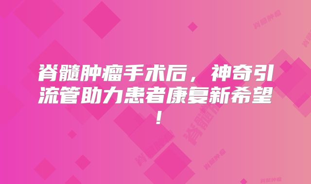 脊髓肿瘤手术后，神奇引流管助力患者康复新希望！