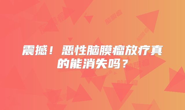 震撼！恶性脑膜瘤放疗真的能消失吗？