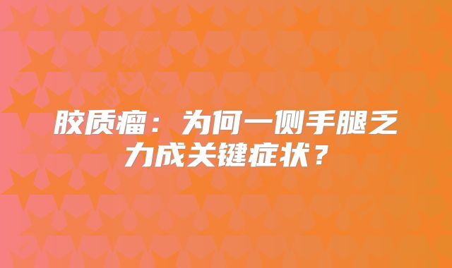 胶质瘤：为何一侧手腿乏力成关键症状？