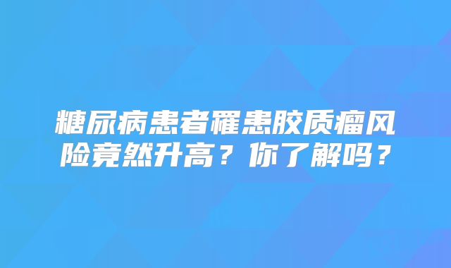 糖尿病患者罹患胶质瘤风险竟然升高？你了解吗？