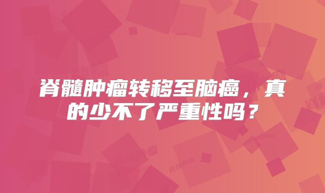 脊髓肿瘤转移至脑癌，真的少不了严重性吗？