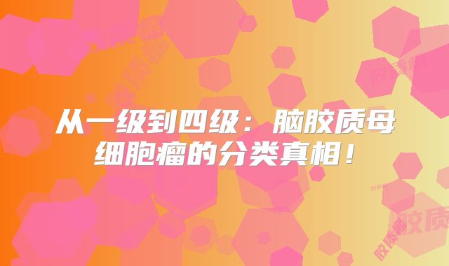 从一级到四级：脑胶质母细胞瘤的分类真相！