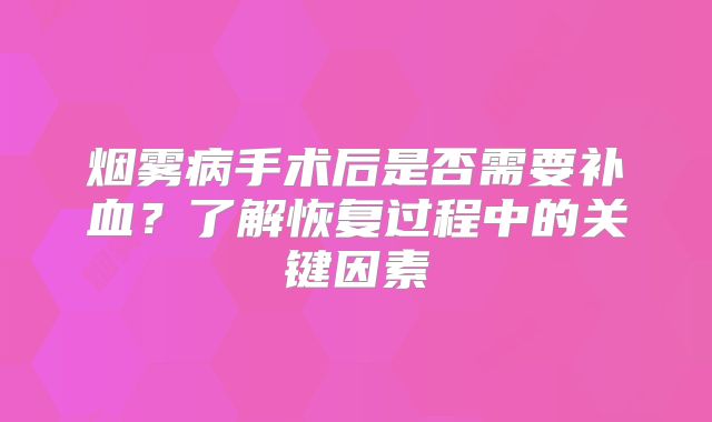 烟雾病手术后是否需要补血？了解恢复过程中的关键因素