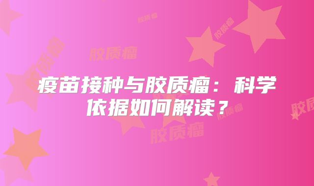 疫苗接种与胶质瘤：科学依据如何解读？
