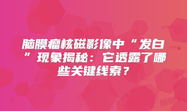 脑膜瘤核磁影像中“发白”现象揭秘：它透露了哪些关键线索？