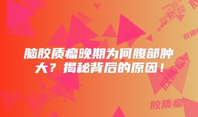 脑胶质瘤晚期为何腹部肿大？揭秘背后的原因！