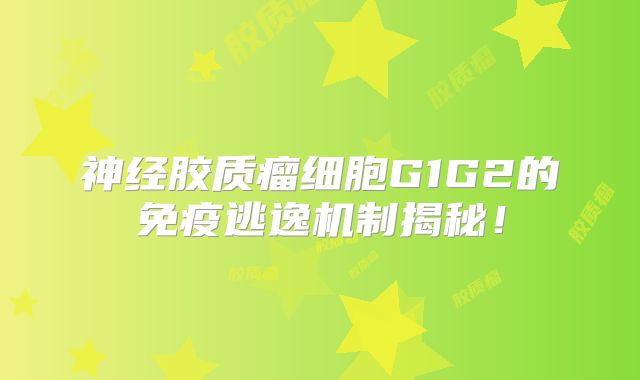 神经胶质瘤细胞G1G2的免疫逃逸机制揭秘！