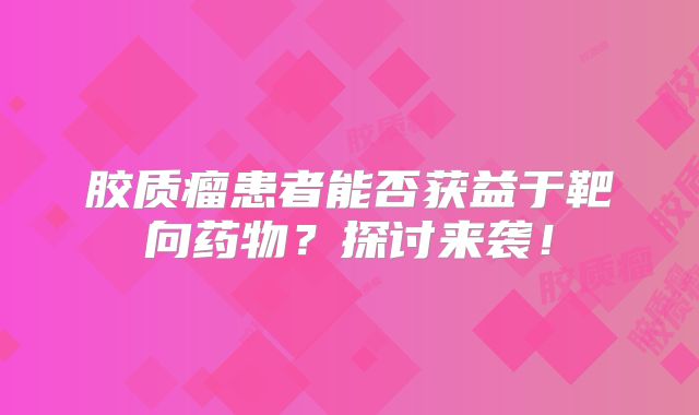 胶质瘤患者能否获益于靶向药物？探讨来袭！