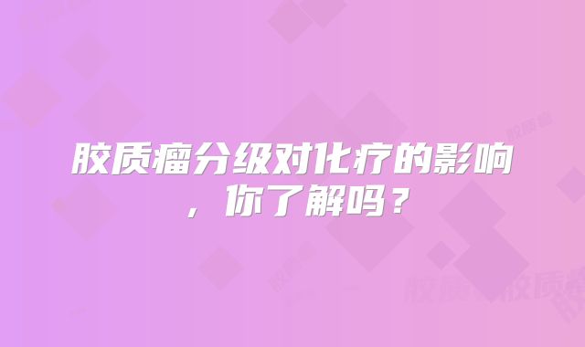 胶质瘤分级对化疗的影响，你了解吗？