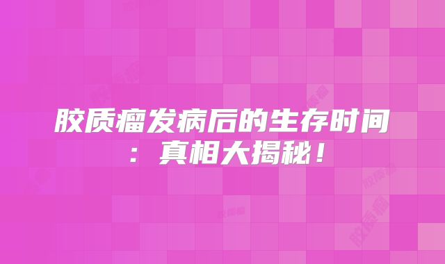 胶质瘤发病后的生存时间：真相大揭秘！