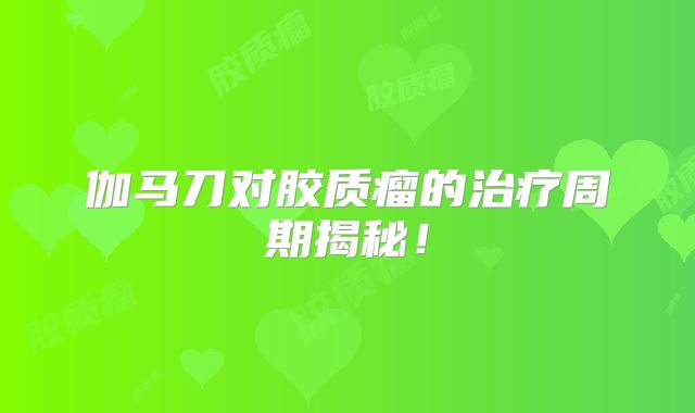 伽马刀对胶质瘤的治疗周期揭秘！