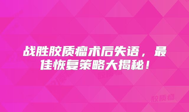 战胜胶质瘤术后失语，最佳恢复策略大揭秘！