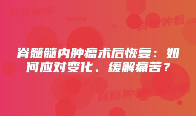 脊髓髓内肿瘤术后恢复：如何应对变化、缓解痛苦？