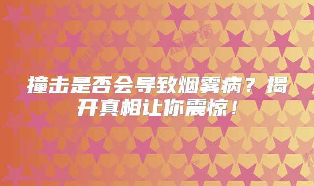 撞击是否会导致烟雾病？揭开真相让你震惊！