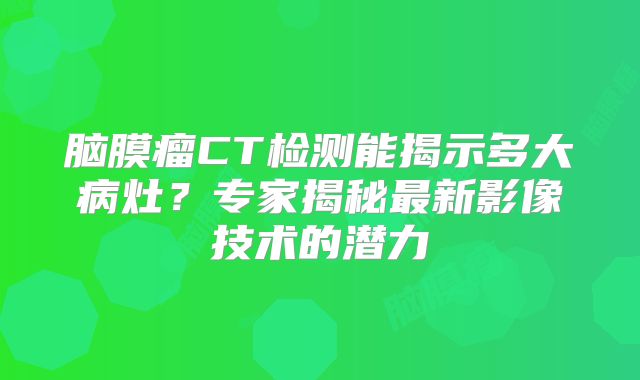 脑膜瘤CT检测能揭示多大病灶？专家揭秘最新影像技术的潜力