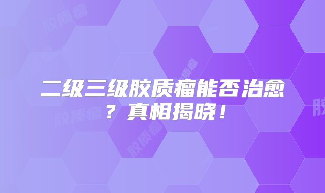 二级三级胶质瘤能否治愈？真相揭晓！