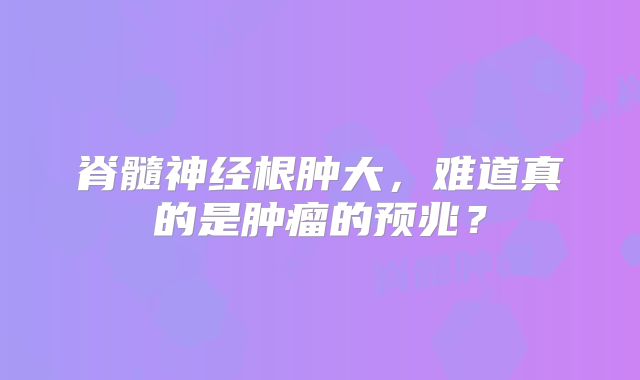 脊髓神经根肿大，难道真的是肿瘤的预兆？