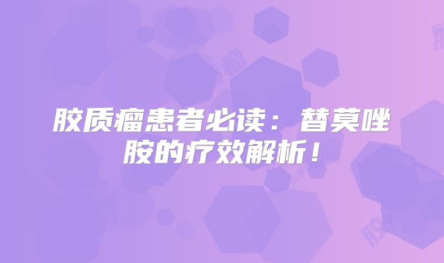 胶质瘤患者必读：替莫唑胺的疗效解析！