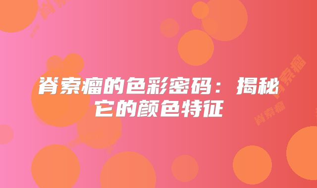 脊索瘤的色彩密码：揭秘它的颜色特征