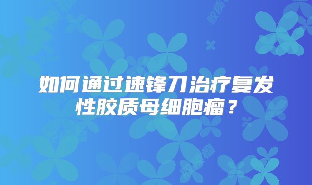如何通过速锋刀治疗复发性胶质母细胞瘤？
