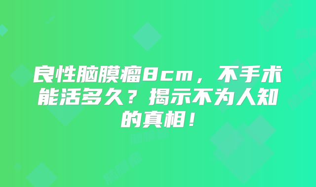 良性脑膜瘤8cm，不手术能活多久？揭示不为人知的真相！