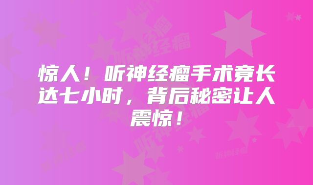 惊人！听神经瘤手术竟长达七小时，背后秘密让人震惊！