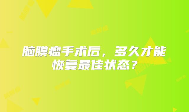 脑膜瘤手术后，多久才能恢复最佳状态？