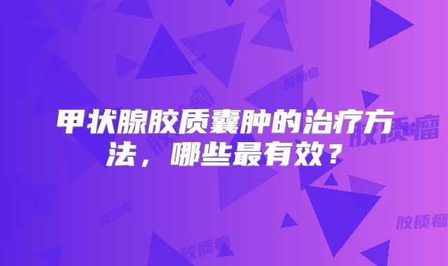 甲状腺胶质囊肿的治疗方法，哪些最有效？