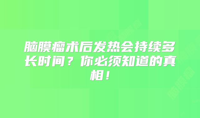 脑膜瘤术后发热会持续多长时间？你必须知道的真相！