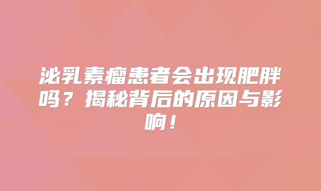 泌乳素瘤患者会出现肥胖吗？揭秘背后的原因与影响！