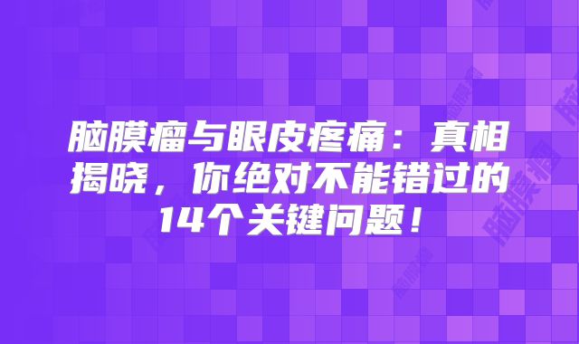 脑膜瘤与眼皮疼痛：真相揭晓，你绝对不能错过的14个关键问题！
