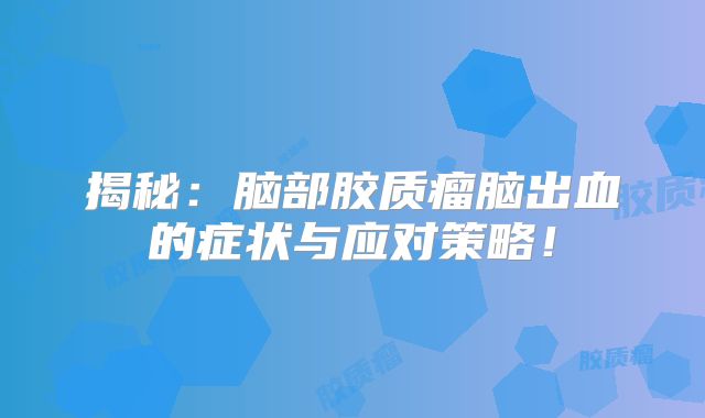 揭秘：脑部胶质瘤脑出血的症状与应对策略！