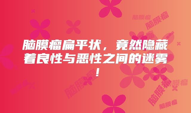 脑膜瘤扁平状，竟然隐藏着良性与恶性之间的迷雾！