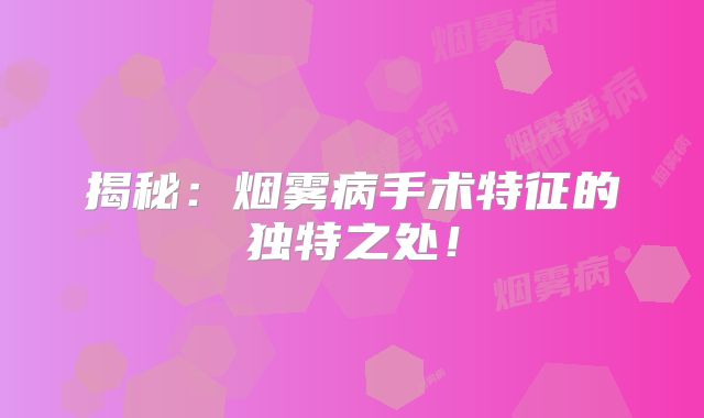 揭秘：烟雾病手术特征的独特之处！