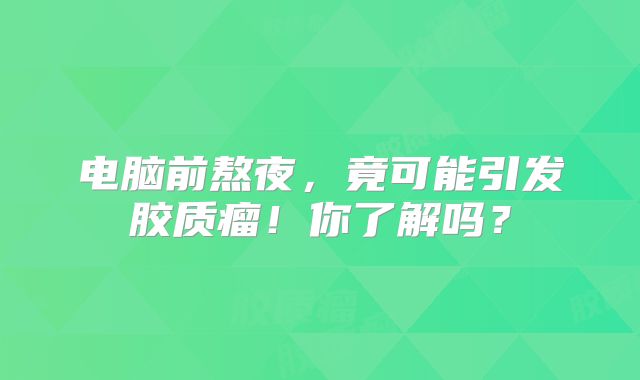 电脑前熬夜，竟可能引发胶质瘤！你了解吗？