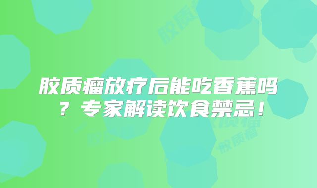 胶质瘤放疗后能吃香蕉吗？专家解读饮食禁忌！