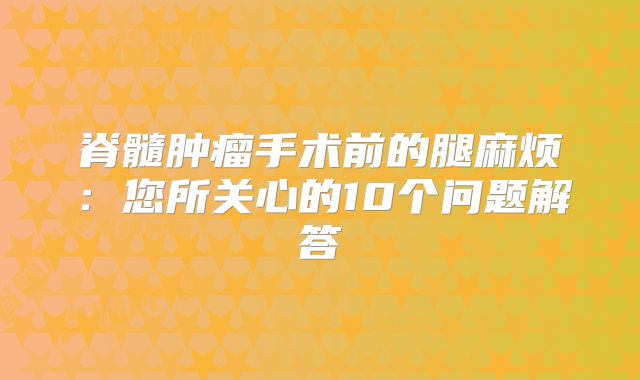 脊髓肿瘤手术前的腿麻烦：您所关心的10个问题解答