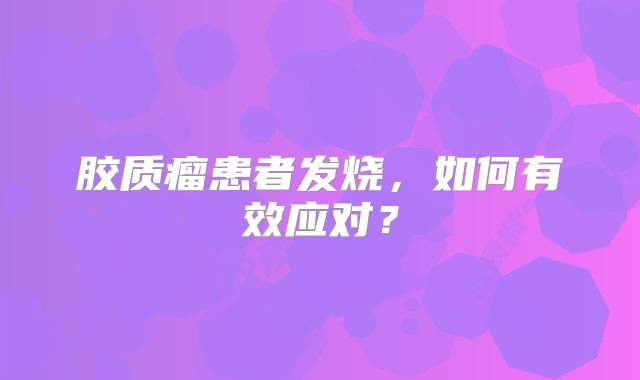 胶质瘤患者发烧，如何有效应对？