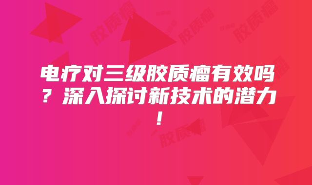 电疗对三级胶质瘤有效吗？深入探讨新技术的潜力！