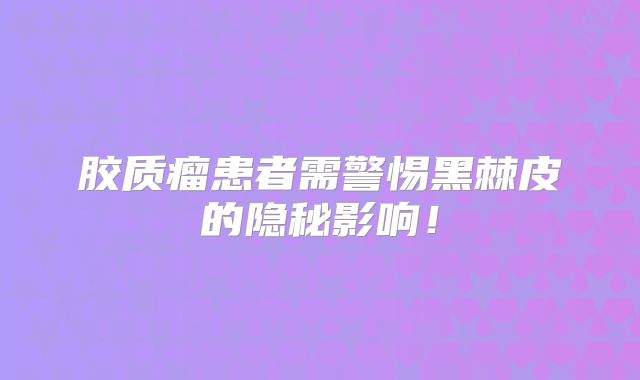 胶质瘤患者需警惕黑棘皮的隐秘影响！