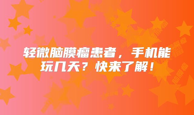轻微脑膜瘤患者，手机能玩几天？快来了解！