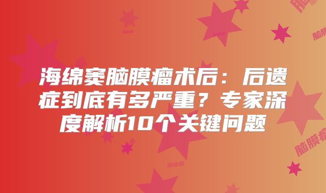 海绵窦脑膜瘤术后：后遗症到底有多严重？专家深度解析10个关键问题