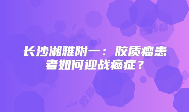 长沙湘雅附一：胶质瘤患者如何迎战癌症？