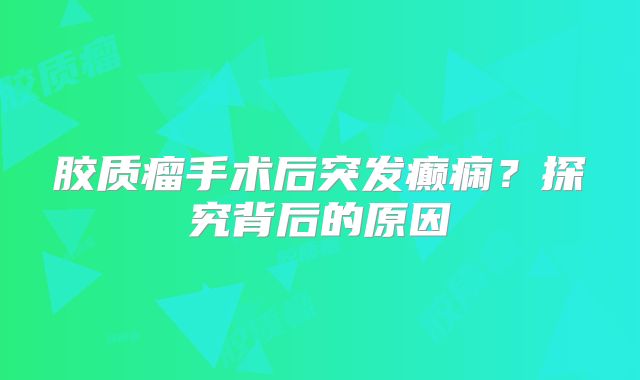 胶质瘤手术后突发癫痫？探究背后的原因