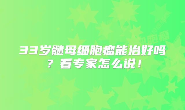 33岁髓母细胞瘤能治好吗？看专家怎么说！