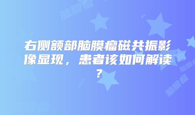 右侧额部脑膜瘤磁共振影像显现，患者该如何解读？