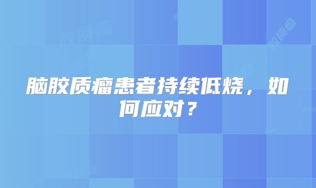 脑胶质瘤患者持续低烧，如何应对？
