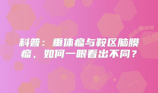 科普：垂体瘤与鞍区脑膜瘤，如何一眼看出不同？